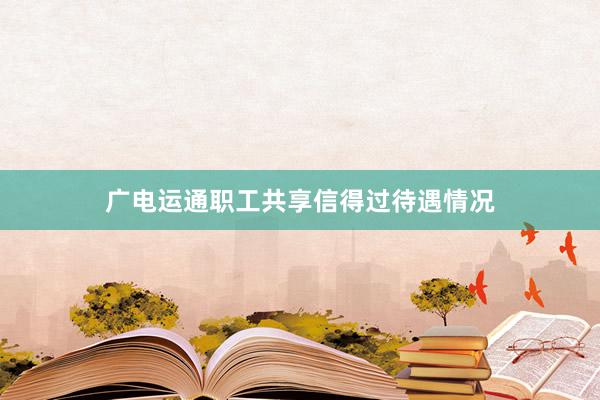 广电运通职工共享信得过待遇情况